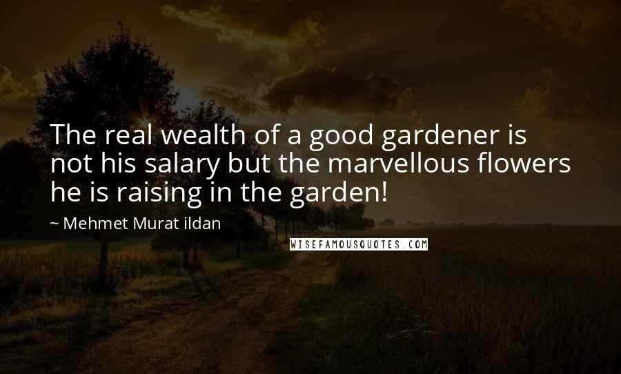 Mehmet Murat Ildan Quotes: The real wealth of a good gardener is not his salary but the marvellous flowers he is raising in the garden!