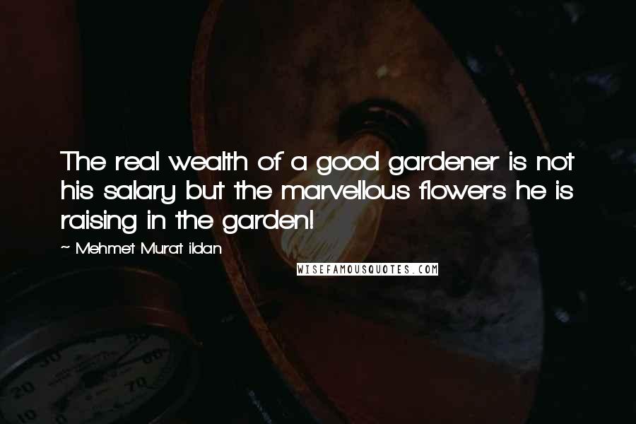 Mehmet Murat Ildan Quotes: The real wealth of a good gardener is not his salary but the marvellous flowers he is raising in the garden!