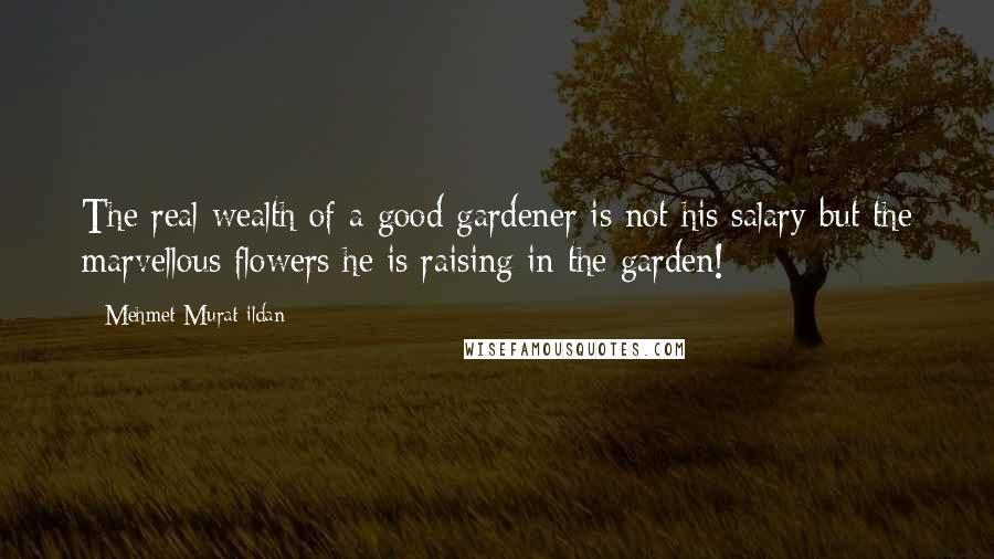 Mehmet Murat Ildan Quotes: The real wealth of a good gardener is not his salary but the marvellous flowers he is raising in the garden!