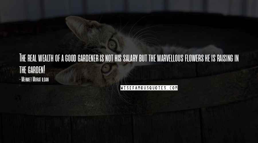 Mehmet Murat Ildan Quotes: The real wealth of a good gardener is not his salary but the marvellous flowers he is raising in the garden!