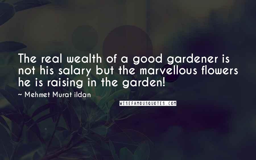 Mehmet Murat Ildan Quotes: The real wealth of a good gardener is not his salary but the marvellous flowers he is raising in the garden!