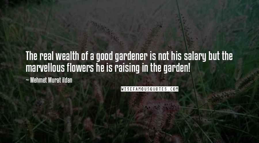 Mehmet Murat Ildan Quotes: The real wealth of a good gardener is not his salary but the marvellous flowers he is raising in the garden!