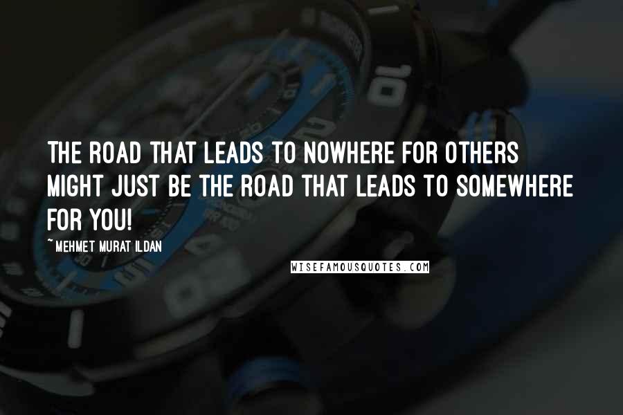 Mehmet Murat Ildan Quotes: The road that leads to nowhere for others might just be the road that leads to somewhere for you!