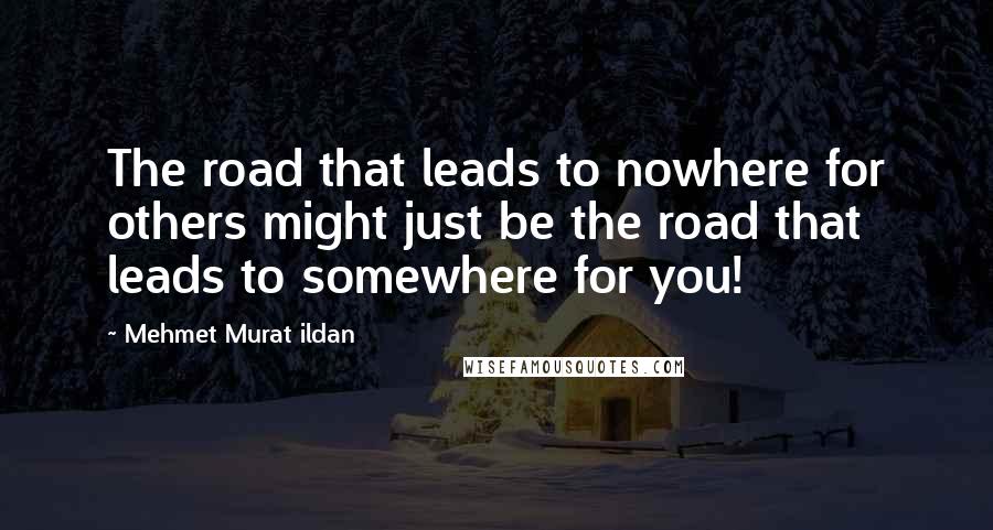 Mehmet Murat Ildan Quotes: The road that leads to nowhere for others might just be the road that leads to somewhere for you!