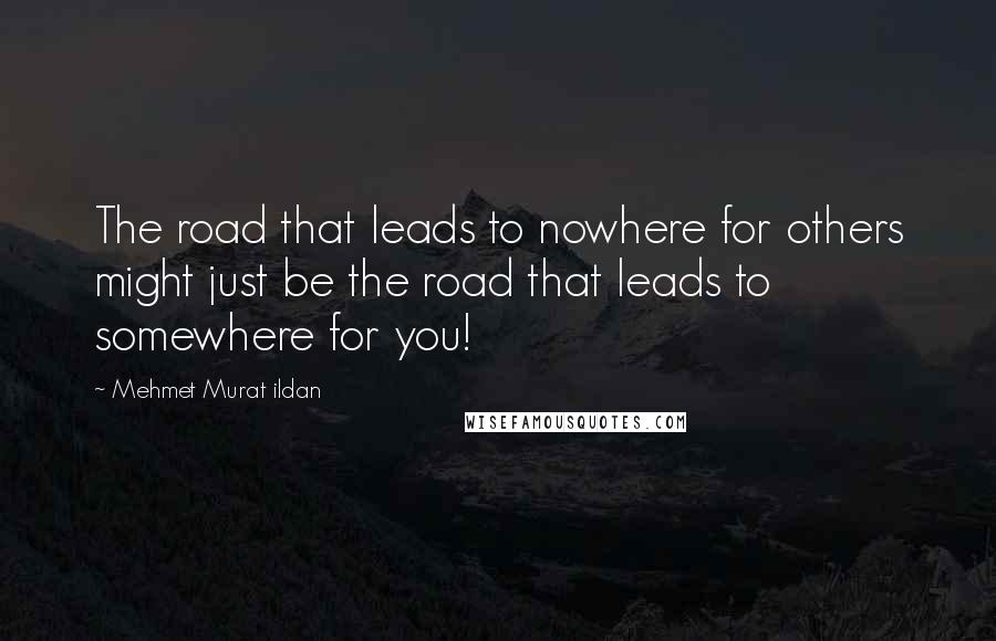 Mehmet Murat Ildan Quotes: The road that leads to nowhere for others might just be the road that leads to somewhere for you!