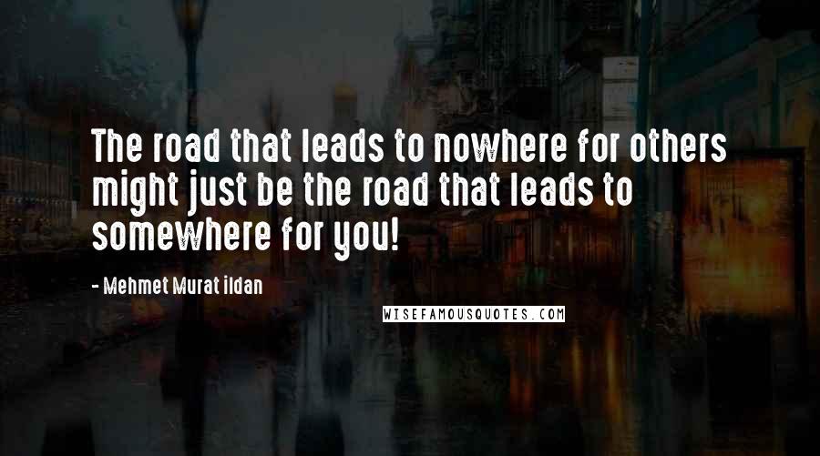 Mehmet Murat Ildan Quotes: The road that leads to nowhere for others might just be the road that leads to somewhere for you!