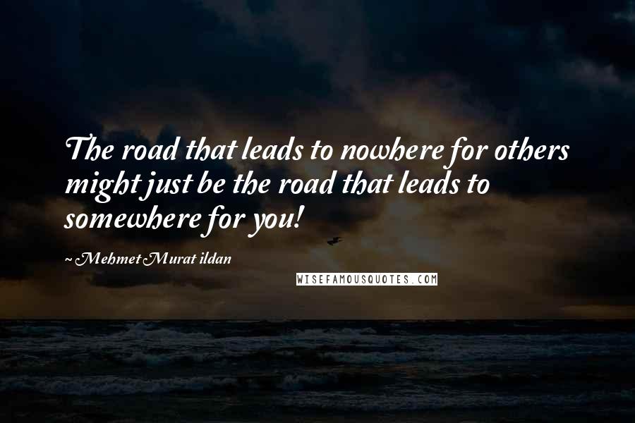 Mehmet Murat Ildan Quotes: The road that leads to nowhere for others might just be the road that leads to somewhere for you!