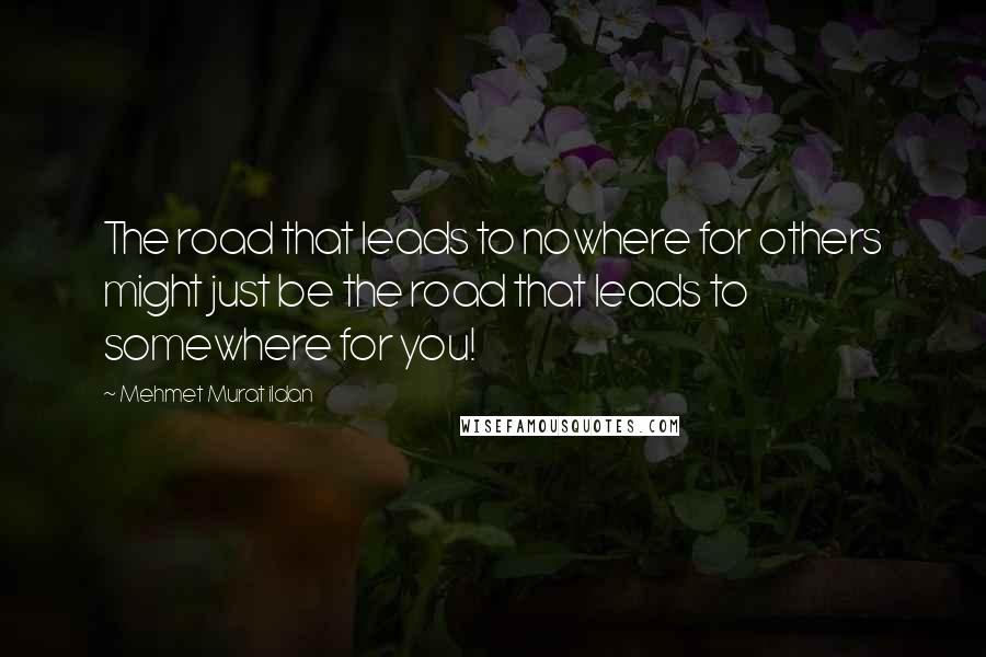 Mehmet Murat Ildan Quotes: The road that leads to nowhere for others might just be the road that leads to somewhere for you!