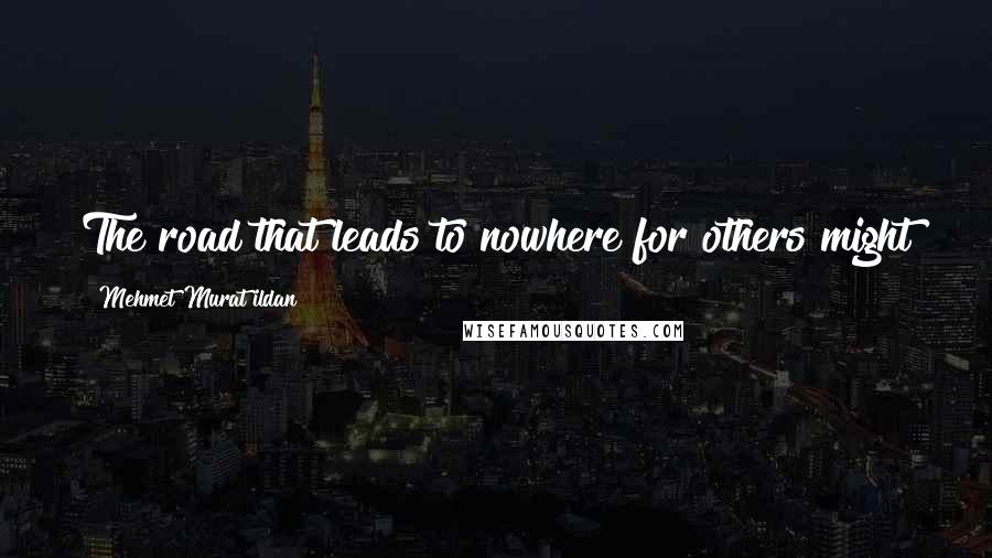 Mehmet Murat Ildan Quotes: The road that leads to nowhere for others might just be the road that leads to somewhere for you!