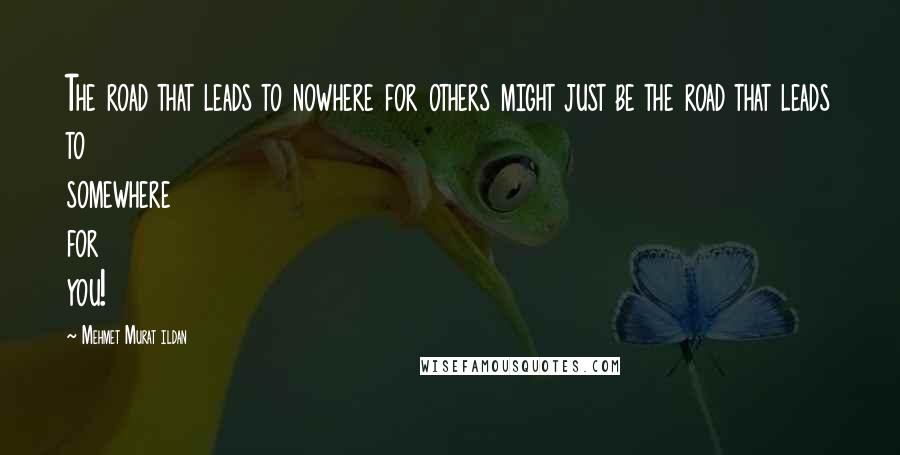 Mehmet Murat Ildan Quotes: The road that leads to nowhere for others might just be the road that leads to somewhere for you!