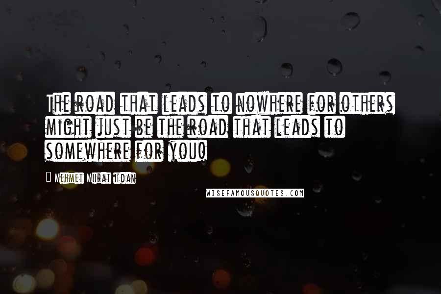 Mehmet Murat Ildan Quotes: The road that leads to nowhere for others might just be the road that leads to somewhere for you!