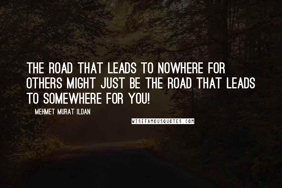 Mehmet Murat Ildan Quotes: The road that leads to nowhere for others might just be the road that leads to somewhere for you!