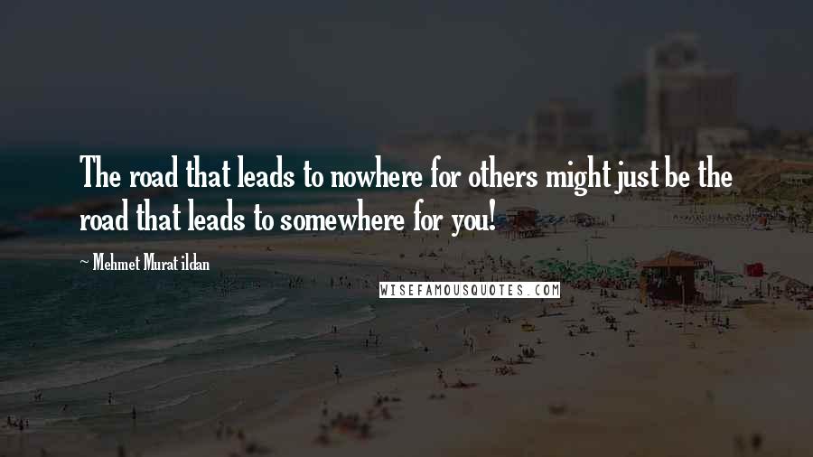 Mehmet Murat Ildan Quotes: The road that leads to nowhere for others might just be the road that leads to somewhere for you!