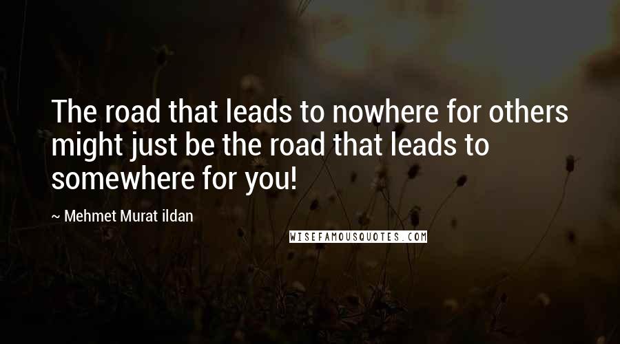 Mehmet Murat Ildan Quotes: The road that leads to nowhere for others might just be the road that leads to somewhere for you!