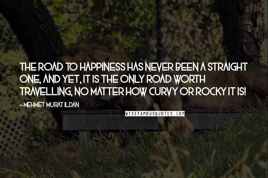 Mehmet Murat Ildan Quotes: The road to happiness has never been a straight one, and yet, it is the only road worth travelling, no matter how curvy or rocky it is!