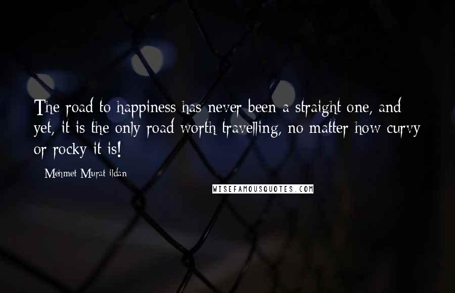 Mehmet Murat Ildan Quotes: The road to happiness has never been a straight one, and yet, it is the only road worth travelling, no matter how curvy or rocky it is!