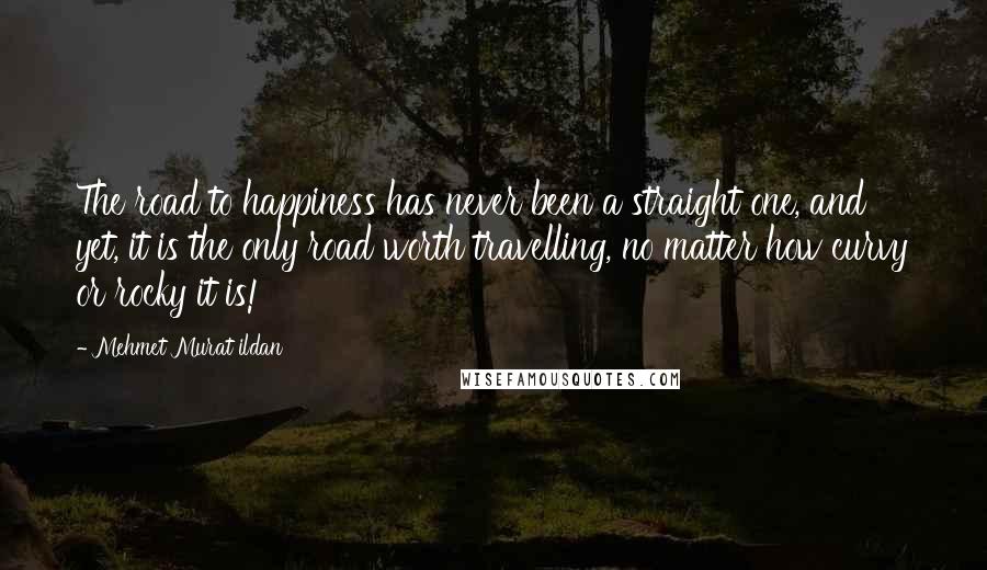 Mehmet Murat Ildan Quotes: The road to happiness has never been a straight one, and yet, it is the only road worth travelling, no matter how curvy or rocky it is!