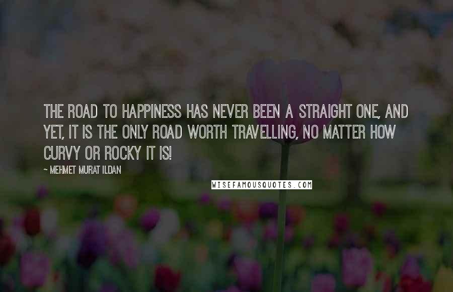 Mehmet Murat Ildan Quotes: The road to happiness has never been a straight one, and yet, it is the only road worth travelling, no matter how curvy or rocky it is!