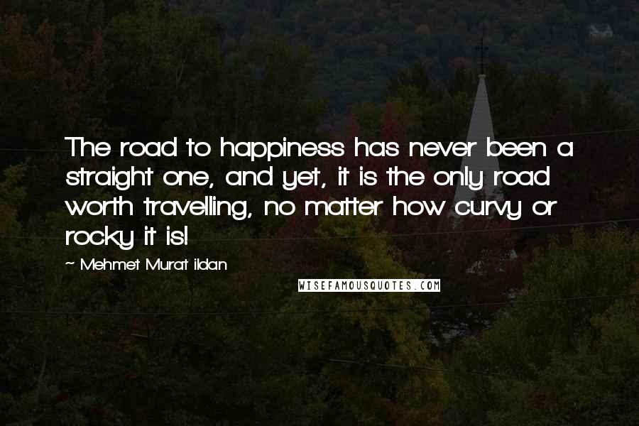 Mehmet Murat Ildan Quotes: The road to happiness has never been a straight one, and yet, it is the only road worth travelling, no matter how curvy or rocky it is!