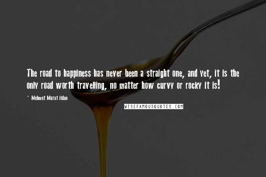 Mehmet Murat Ildan Quotes: The road to happiness has never been a straight one, and yet, it is the only road worth travelling, no matter how curvy or rocky it is!