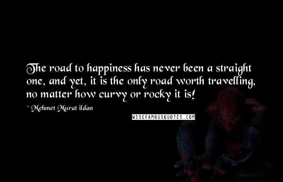 Mehmet Murat Ildan Quotes: The road to happiness has never been a straight one, and yet, it is the only road worth travelling, no matter how curvy or rocky it is!