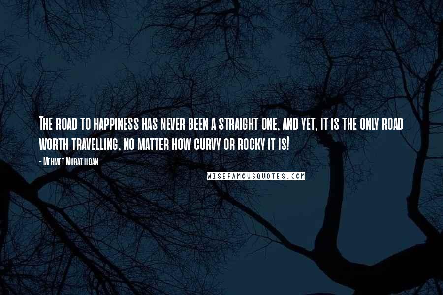 Mehmet Murat Ildan Quotes: The road to happiness has never been a straight one, and yet, it is the only road worth travelling, no matter how curvy or rocky it is!