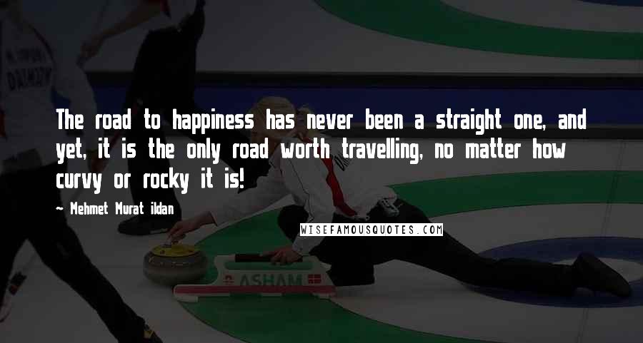 Mehmet Murat Ildan Quotes: The road to happiness has never been a straight one, and yet, it is the only road worth travelling, no matter how curvy or rocky it is!