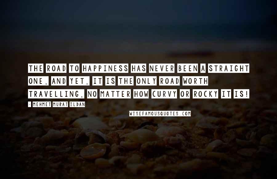 Mehmet Murat Ildan Quotes: The road to happiness has never been a straight one, and yet, it is the only road worth travelling, no matter how curvy or rocky it is!