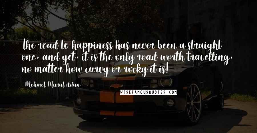 Mehmet Murat Ildan Quotes: The road to happiness has never been a straight one, and yet, it is the only road worth travelling, no matter how curvy or rocky it is!