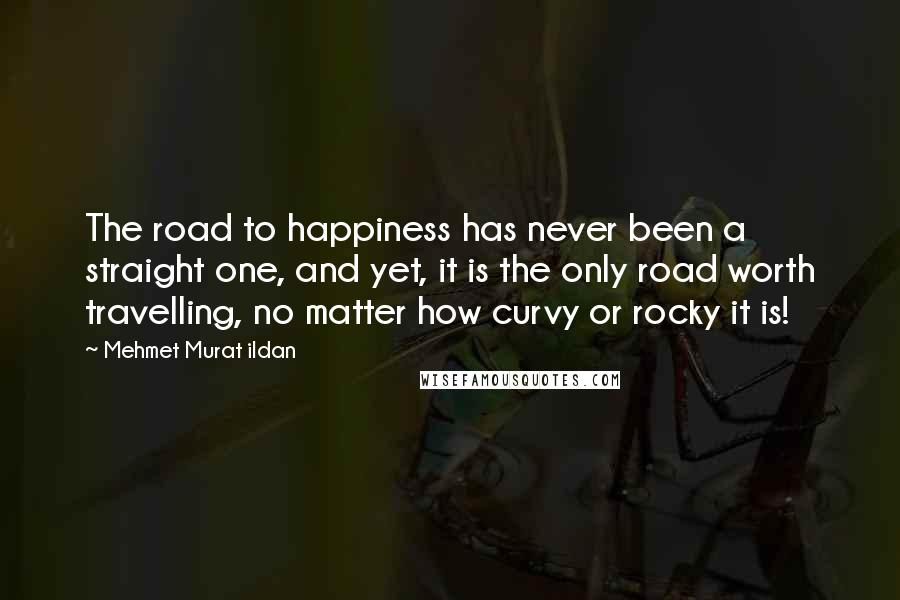 Mehmet Murat Ildan Quotes: The road to happiness has never been a straight one, and yet, it is the only road worth travelling, no matter how curvy or rocky it is!