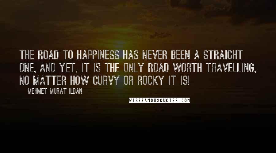 Mehmet Murat Ildan Quotes: The road to happiness has never been a straight one, and yet, it is the only road worth travelling, no matter how curvy or rocky it is!