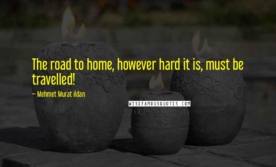 Mehmet Murat Ildan Quotes: The road to home, however hard it is, must be travelled!