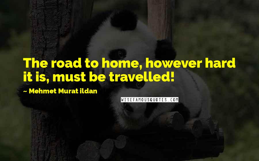 Mehmet Murat Ildan Quotes: The road to home, however hard it is, must be travelled!