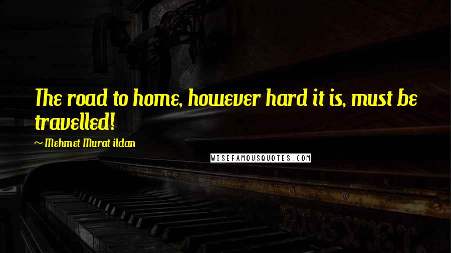 Mehmet Murat Ildan Quotes: The road to home, however hard it is, must be travelled!