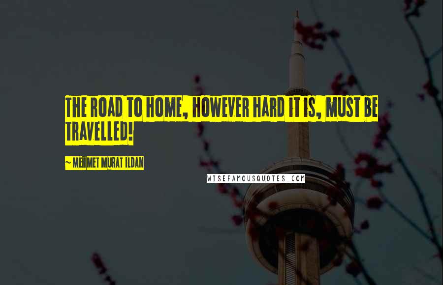 Mehmet Murat Ildan Quotes: The road to home, however hard it is, must be travelled!