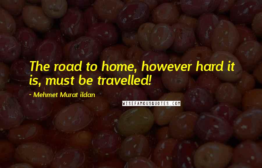 Mehmet Murat Ildan Quotes: The road to home, however hard it is, must be travelled!