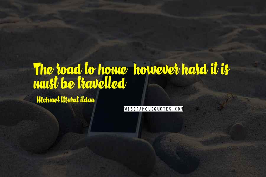 Mehmet Murat Ildan Quotes: The road to home, however hard it is, must be travelled!