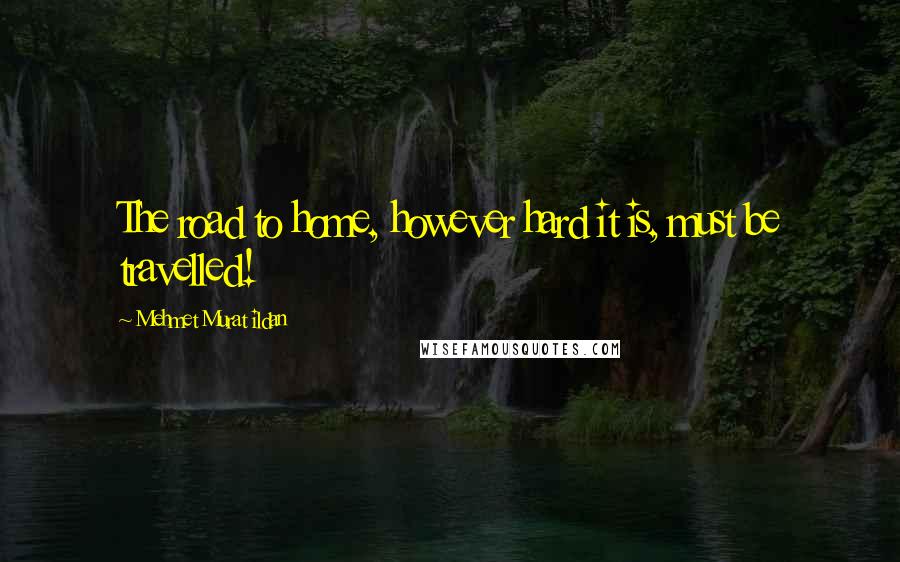 Mehmet Murat Ildan Quotes: The road to home, however hard it is, must be travelled!