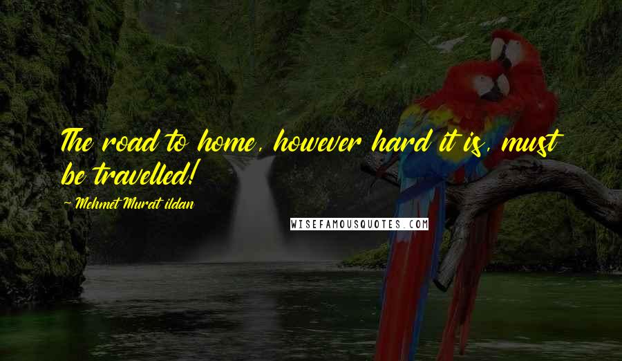 Mehmet Murat Ildan Quotes: The road to home, however hard it is, must be travelled!