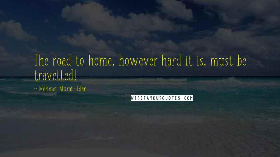 Mehmet Murat Ildan Quotes: The road to home, however hard it is, must be travelled!