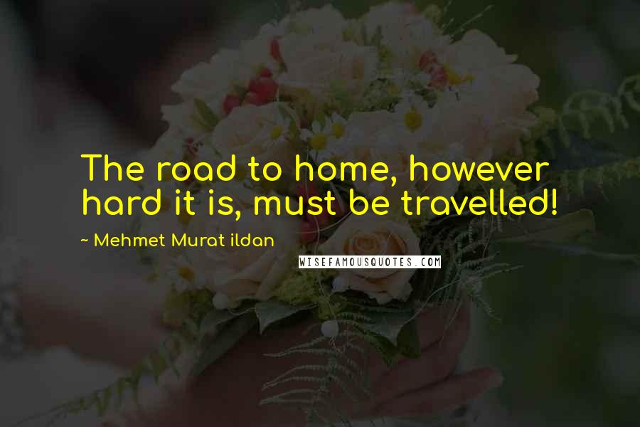 Mehmet Murat Ildan Quotes: The road to home, however hard it is, must be travelled!