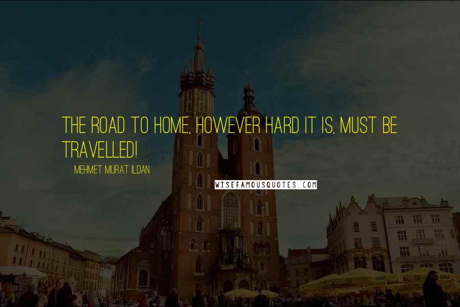 Mehmet Murat Ildan Quotes: The road to home, however hard it is, must be travelled!