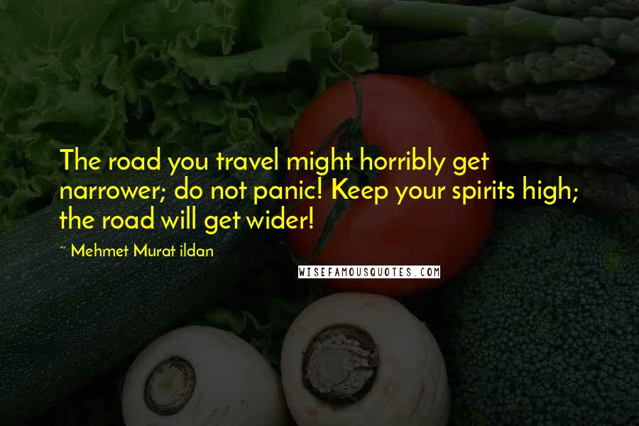 Mehmet Murat Ildan Quotes: The road you travel might horribly get narrower; do not panic! Keep your spirits high; the road will get wider!