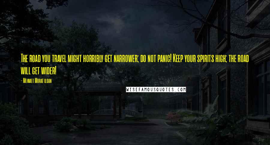 Mehmet Murat Ildan Quotes: The road you travel might horribly get narrower; do not panic! Keep your spirits high; the road will get wider!