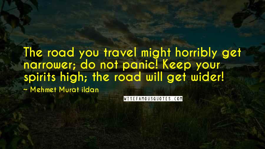 Mehmet Murat Ildan Quotes: The road you travel might horribly get narrower; do not panic! Keep your spirits high; the road will get wider!