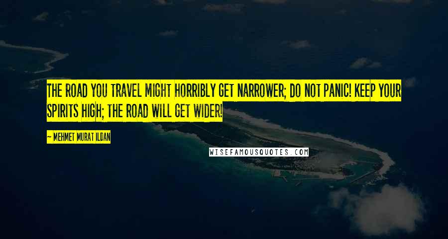 Mehmet Murat Ildan Quotes: The road you travel might horribly get narrower; do not panic! Keep your spirits high; the road will get wider!