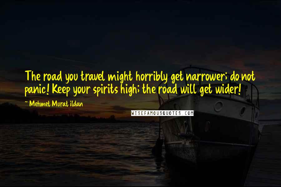 Mehmet Murat Ildan Quotes: The road you travel might horribly get narrower; do not panic! Keep your spirits high; the road will get wider!