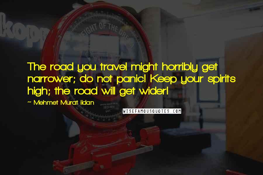 Mehmet Murat Ildan Quotes: The road you travel might horribly get narrower; do not panic! Keep your spirits high; the road will get wider!