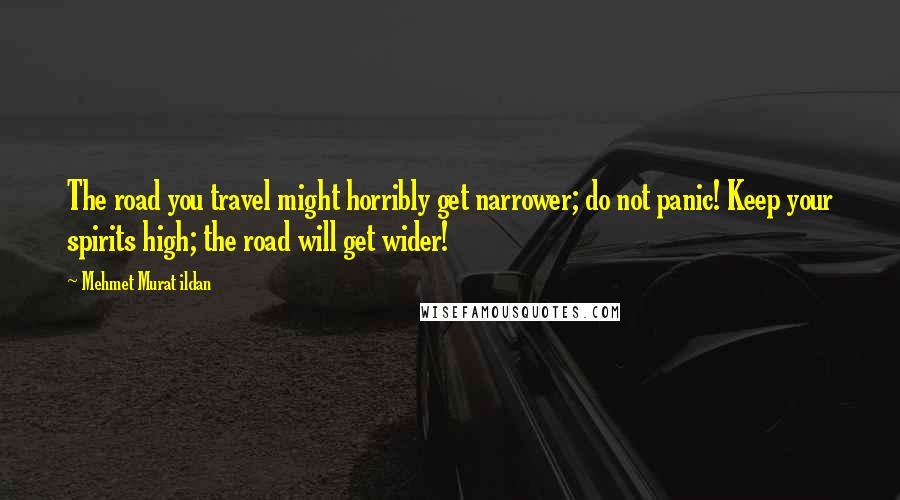 Mehmet Murat Ildan Quotes: The road you travel might horribly get narrower; do not panic! Keep your spirits high; the road will get wider!