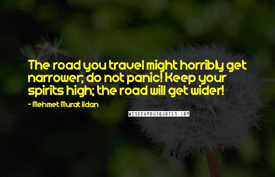 Mehmet Murat Ildan Quotes: The road you travel might horribly get narrower; do not panic! Keep your spirits high; the road will get wider!